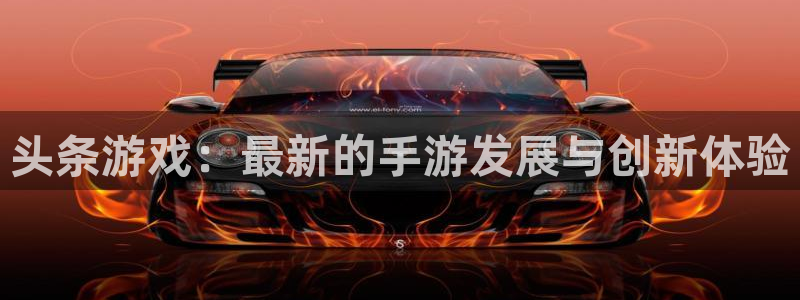 极悦娱乐登陆测速：头条游戏：最新的手游发展与创新体验