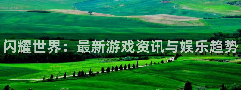 极悦娱乐注册平台：闪耀世界：最新游戏资讯与娱乐趋势