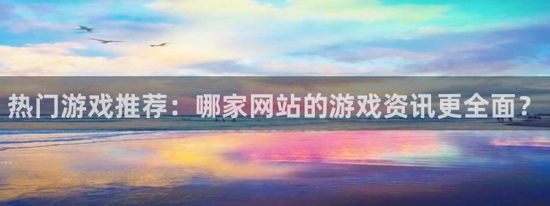 极悦娱乐登录：热门游戏推荐：哪家网站的游戏资讯更全面？