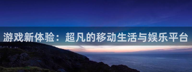 极悦娱乐官方登录网址：游戏新体验：超凡的移动生活与娱乐平台