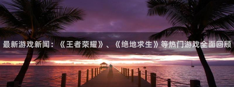 极悦娱乐官网：最新游戏新闻：《王者荣耀》、《绝地求生》等热门